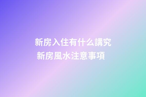 新房入住有什么講究 新房風水注意事項